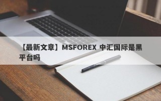【最新文章】MSFOREX 中汇国际是黑平台吗
