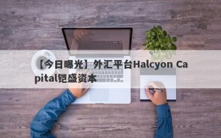【今日曝光】外汇平台Halcyon Capital铠盛资本
