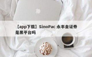 【app下载】SinoPac 永丰金证券是黑平台吗
