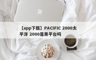 【app下载】PACIFIC 2000太平洋 2000是黑平台吗
