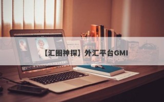 【汇圈神探】外汇平台GMI
