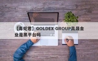 【毒蛇君】GOLDEX GROUP高晟金业是黑平台吗
