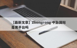 【最新文章】Zhongrong 中融国际是黑平台吗
