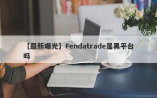 【最新曝光】Fendatrade是黑平台吗
