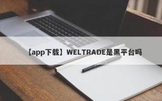 【app下载】WELTRADE是黑平台吗
