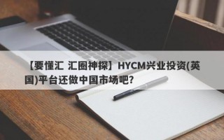 【要懂汇 汇圈神探】HYCM兴业投资(英国)平台还做中国市场吧？
