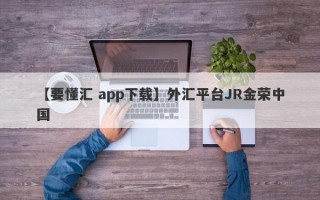 【要懂汇 app下载】外汇平台JR金荣中国
