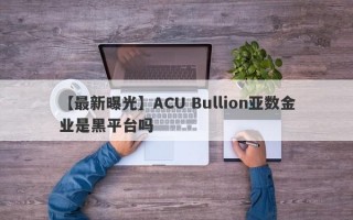【最新曝光】ACU Bullion亚数金业是黑平台吗
