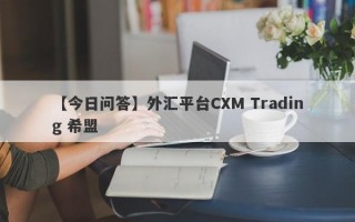 【今日问答】外汇平台CXM Trading 希盟
