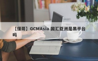 【懂哥】GCMAsia 国汇亚洲是黑平台吗
