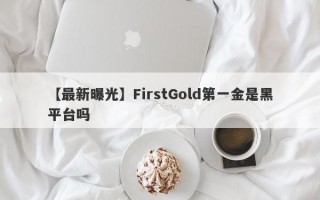 【最新曝光】FirstGold第一金是黑平台吗
