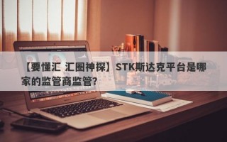 【要懂汇 汇圈神探】STK斯达克平台是哪家的监管商监管？
