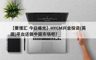 【要懂汇 今日曝光】HYCM兴业投资(英国)平台还做中国市场吧？
