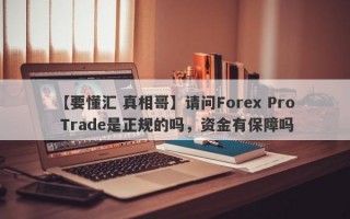 【要懂汇 真相哥】请问Forex Pro Trade是正规的吗，资金有保障吗
