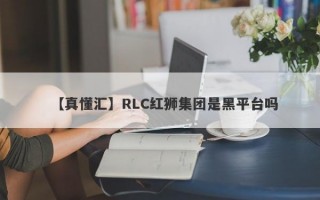 【真懂汇】RLC红狮集团是黑平台吗
