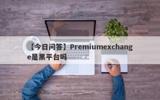 【今日问答】Premiumexchange是黑平台吗
