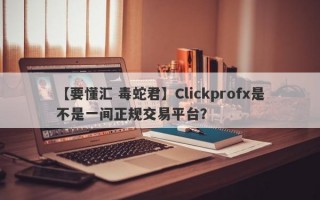 【要懂汇 毒蛇君】Clickprofx是不是一间正规交易平台？
