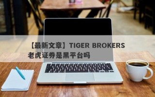【最新文章】TIGER BROKERS 老虎证券是黑平台吗
