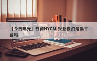 【今日曝光】券商HYCM 兴业投资是黑平台吗
