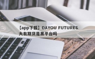 【app下载】DAYOU FUTURES 大有期货是黑平台吗

