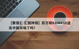 【要懂汇 汇圈神探】凯万斯KAWASE退出中国市场了吗？
