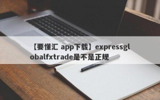 【要懂汇 app下载】expressglobalfxtrade是不是正规
