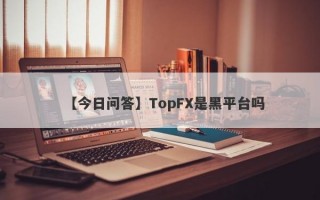 【今日问答】TopFX是黑平台吗
