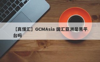 【真懂汇】GCMAsia 国汇亚洲是黑平台吗

