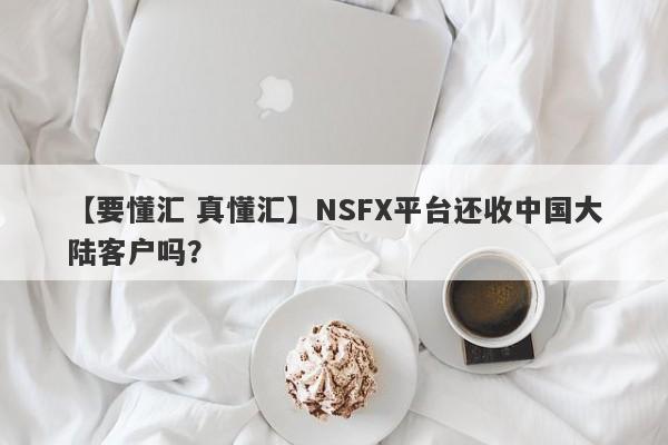 【要懂汇 真懂汇】NSFX平台还收中国大陆客户吗？
-第1张图片-要懂汇圈网