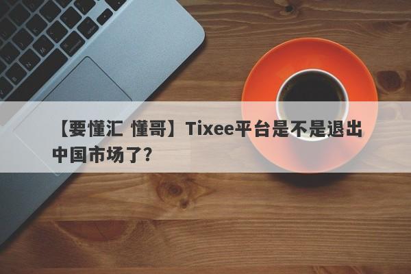 【要懂汇 懂哥】Tixee平台是不是退出中国市场了？
-第1张图片-要懂汇圈网