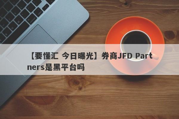 【要懂汇 今日曝光】券商JFD Partners是黑平台吗
-第1张图片-要懂汇圈网