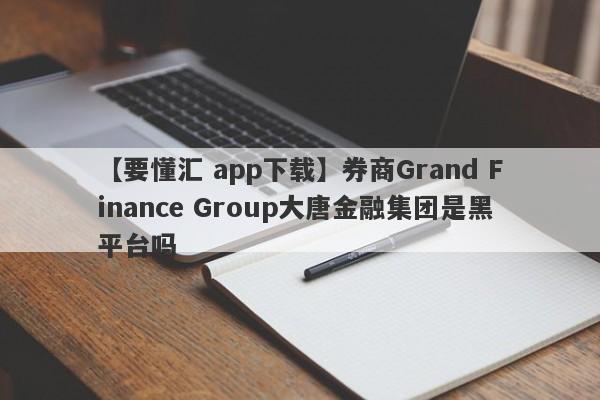 【要懂汇 app下载】券商Grand Finance Group大唐金融集团是黑平台吗
-第1张图片-要懂汇圈网