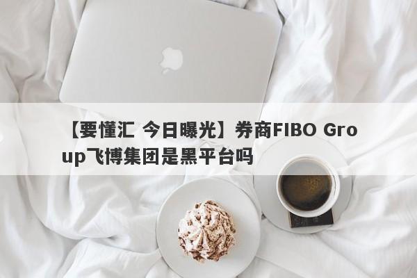 【要懂汇 今日曝光】券商FIBO Group飞博集团是黑平台吗
-第1张图片-要懂汇圈网