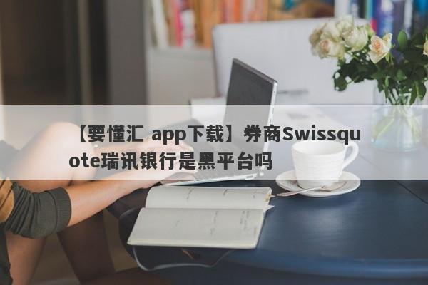 【要懂汇 app下载】券商Swissquote瑞讯银行是黑平台吗
-第1张图片-要懂汇圈网