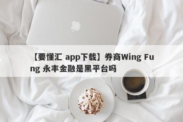 【要懂汇 app下载】券商Wing Fung 永丰金融是黑平台吗
-第1张图片-要懂汇圈网