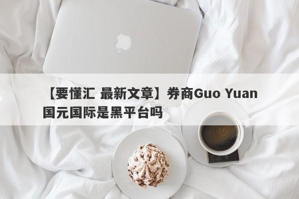 【要懂汇 最新文章】券商Guo Yuan国元国际是黑平台吗
-第1张图片-要懂汇圈网