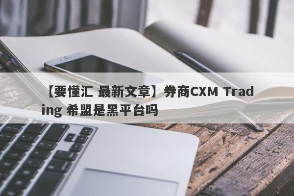 【要懂汇 最新文章】券商CXM Trading 希盟是黑平台吗
-第1张图片-要懂汇圈网