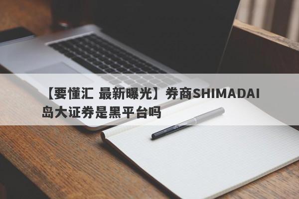 【要懂汇 最新曝光】券商SHIMADAI岛大证券是黑平台吗
-第1张图片-要懂汇圈网
