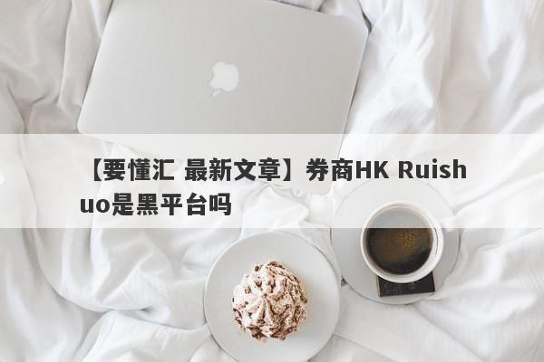 【要懂汇 最新文章】券商HK Ruishuo是黑平台吗
-第1张图片-要懂汇圈网