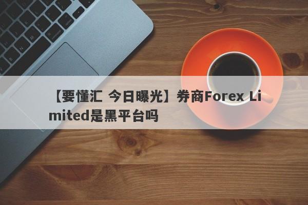 【要懂汇 今日曝光】券商Forex Limited是黑平台吗
-第1张图片-要懂汇圈网