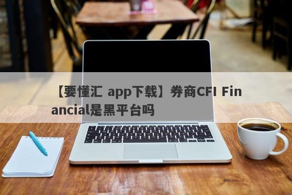 【要懂汇 app下载】券商CFI Financial是黑平台吗
-第1张图片-要懂汇圈网