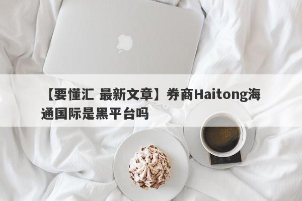 【要懂汇 最新文章】券商Haitong海通国际是黑平台吗
-第1张图片-要懂汇圈网