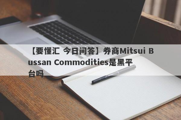 【要懂汇 今日问答】券商Mitsui Bussan Commodities是黑平台吗
-第1张图片-要懂汇圈网