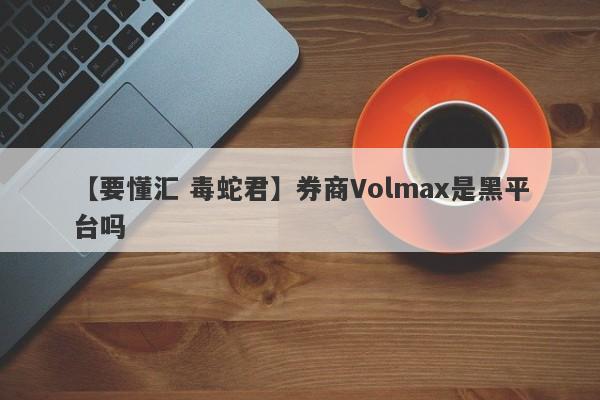【要懂汇 毒蛇君】券商Volmax是黑平台吗
-第1张图片-要懂汇圈网