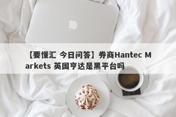 【要懂汇 今日问答】券商Hantec Markets 英国亨达是黑平台吗
-第1张图片-要懂汇圈网