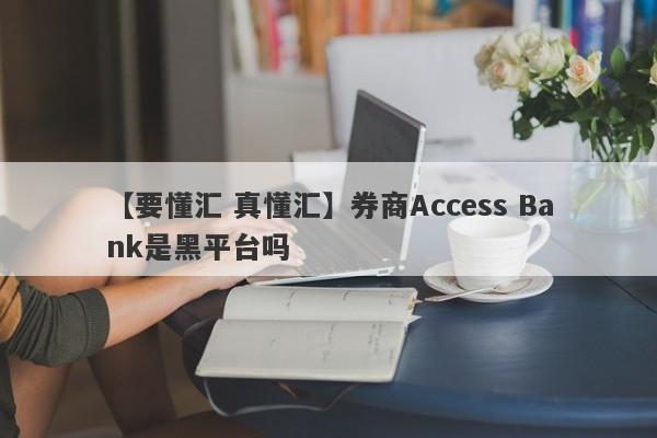【要懂汇 真懂汇】券商Access Bank是黑平台吗
-第1张图片-要懂汇圈网