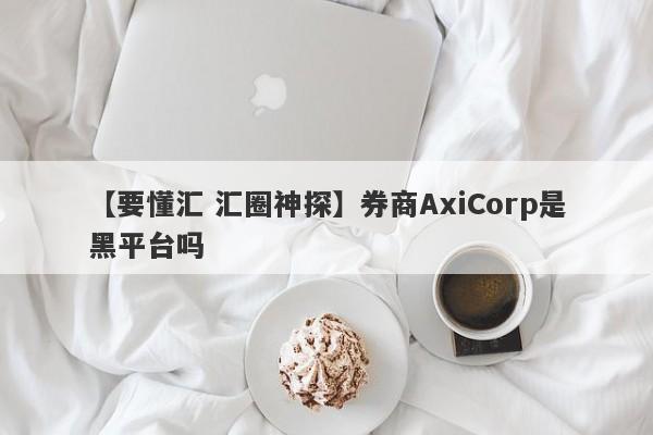 【要懂汇 汇圈神探】券商AxiCorp是黑平台吗
-第1张图片-要懂汇圈网