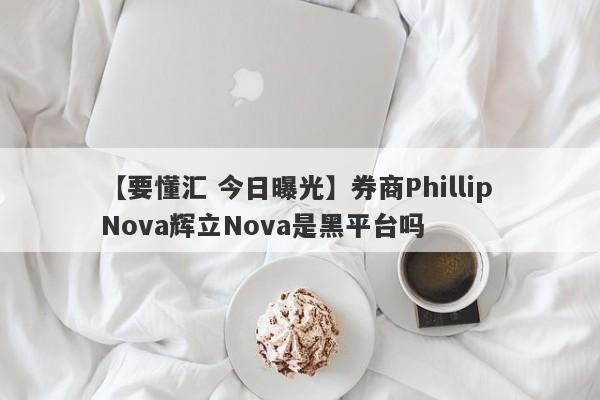 【要懂汇 今日曝光】券商Phillip Nova辉立Nova是黑平台吗
-第1张图片-要懂汇圈网