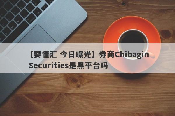 【要懂汇 今日曝光】券商Chibagin Securities是黑平台吗
-第1张图片-要懂汇圈网