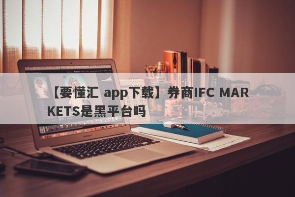 【要懂汇 app下载】券商IFC MARKETS是黑平台吗
-第1张图片-要懂汇圈网